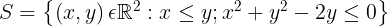 \\large S= \\begin{Bmatrix} \\left ( x,y \\right )\\epsilon \\mathbb{R}^{2}:x\\leq y;x^{2}+y^{2}-2y\\leq 0 \\end{Bmatrix}