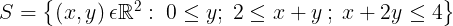 \\large S=\\begin{Bmatrix} \\left ( x,y \\right )\\epsilon \\mathbb{R}^{2}:\\; 0\\leq y;\\; 2\\leq x+y\\: ;\\: x+2y\\leq 4 \\end{Bmatrix}