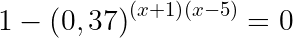 \dpi{150} \large 1-\left ( 0,37 \right )^{\left ( x+1 \right )\left ( x-5 \right )}= 0