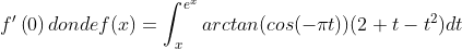 {f}'\\left ( 0 \\right ) donde f(x)=\\int\_{x}^{e^{x}}arctan(cos(-\\pi t))(2+t-t^{2})dt